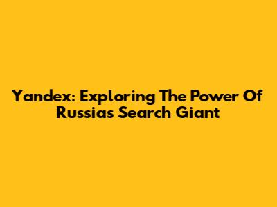 Yandex: Exploring The Power Of Russia's Search Giant