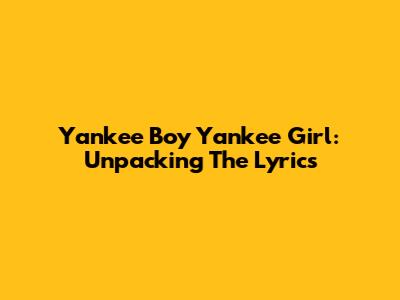 Yankee Boy Yankee Girl: Unpacking The Lyrics