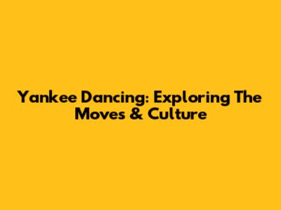Yankee Dancing: Exploring The Moves & Culture