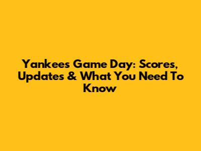 Yankees Game Day: Scores, Updates & What You Need To Know