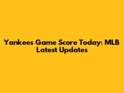 Yankees Game Score Today: MLB Latest Updates
