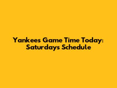 Yankees Game Time Today: Saturday's Schedule