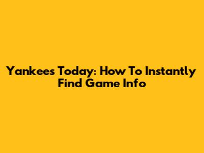 Yankees Today: How To Instantly Find Game Info