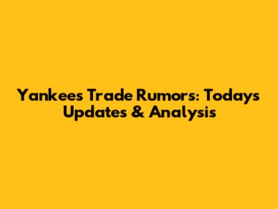 Yankees Trade Rumors: Today's Updates & Analysis