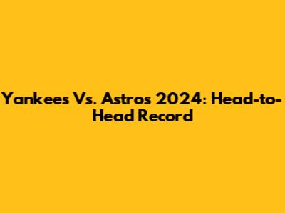 Yankees Vs. Astros 2024: Head-to-Head Record