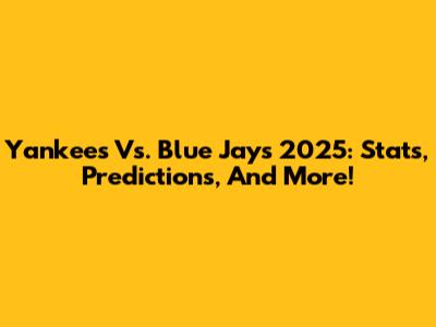Yankees Vs. Blue Jays 2025: Stats, Predictions, And More!