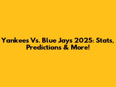 Yankees Vs. Blue Jays 2025: Stats, Predictions & More!