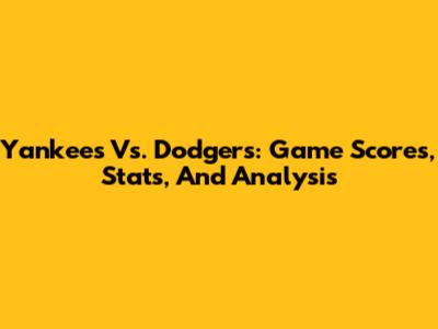 Yankees Vs. Dodgers: Game Scores, Stats, And Analysis