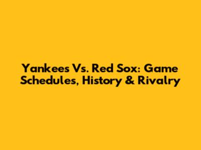 Yankees Vs. Red Sox: Game Schedules, History & Rivalry