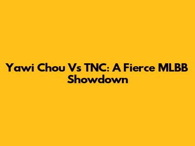 Yawi Chou Vs TNC: A Fierce MLBB Showdown