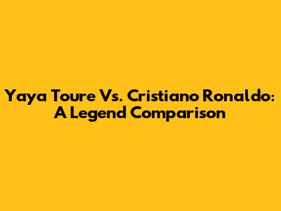 Yaya Toure Vs. Cristiano Ronaldo: A Legend Comparison