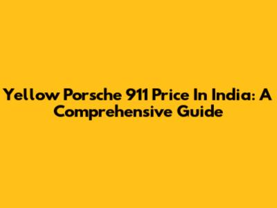 Yellow Porsche 911 Price In India: A Comprehensive Guide