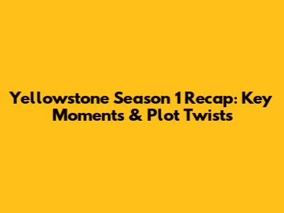 Yellowstone Season 1 Recap: Key Moments & Plot Twists
