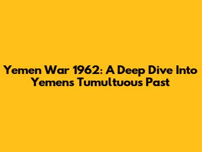 Yemen War 1962: A Deep Dive Into Yemen's Tumultuous Past