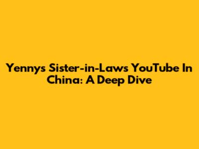 Yenny's Sister-in-Law's YouTube In China: A Deep Dive