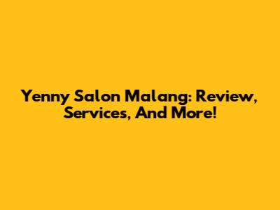 Yenny Salon Malang: Review, Services, And More!