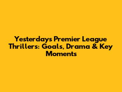 Yesterday's Premier League Thrillers: Goals, Drama & Key Moments