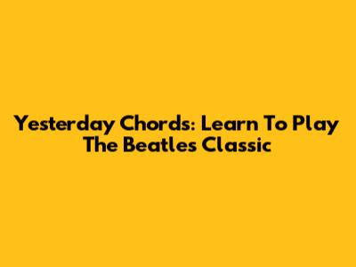 Yesterday Chords: Learn To Play The Beatles' Classic
