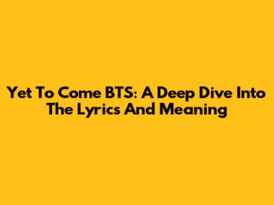 Yet To Come BTS: A Deep Dive Into The Lyrics And Meaning