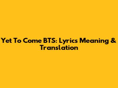 Yet To Come BTS: Lyrics Meaning & Translation