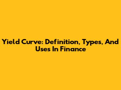 Yield Curve: Definition, Types, And Uses In Finance