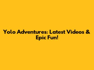Yolo Adventures: Latest Videos & Epic Fun!