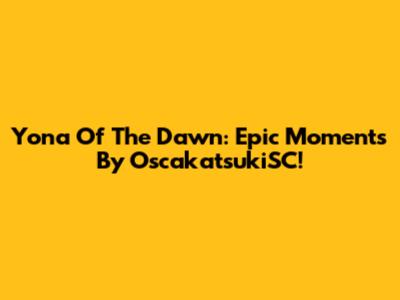 Yona Of The Dawn: Epic Moments By OscakatsukiSC!