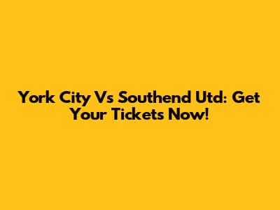York City Vs Southend Utd: Get Your Tickets Now!