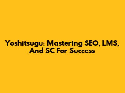 Yoshitsugu: Mastering SEO, LMS, And SC For Success