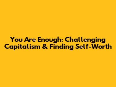 You Are Enough: Challenging Capitalism & Finding Self-Worth