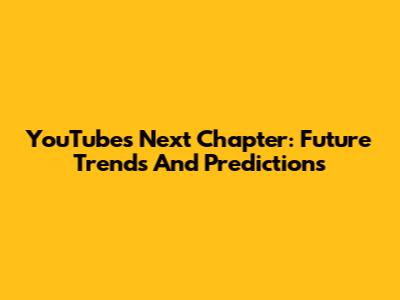YouTube's Next Chapter: Future Trends And Predictions