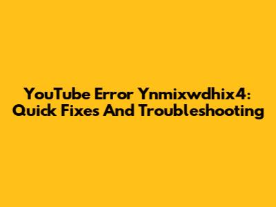 YouTube Error Ynmixwdhix4: Quick Fixes And Troubleshooting