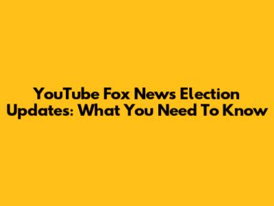 YouTube Fox News Election Updates: What You Need To Know