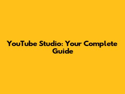 YouTube Studio: Your Complete Guide
