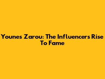 Younes Zarou: The Influencer's Rise To Fame