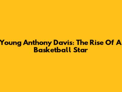 Young Anthony Davis: The Rise Of A Basketball Star
