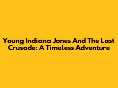 Young Indiana Jones And The Last Crusade: A Timeless Adventure