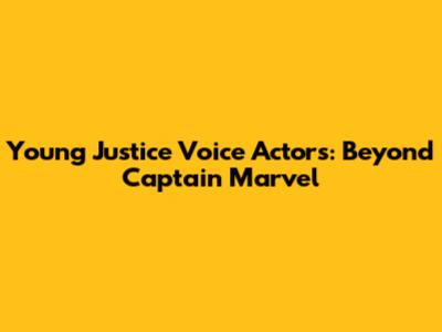 Young Justice Voice Actors: Beyond Captain Marvel