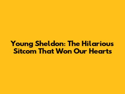 Young Sheldon: The Hilarious Sitcom That Won Our Hearts