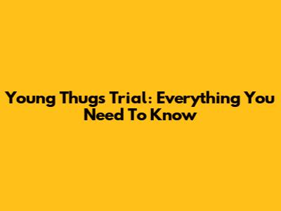 Young Thug's Trial: Everything You Need To Know