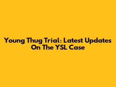 Young Thug Trial: Latest Updates On The YSL Case