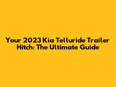 Your 2023 Kia Telluride Trailer Hitch: The Ultimate Guide