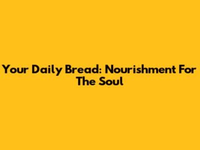 Your Daily Bread: Nourishment For The Soul