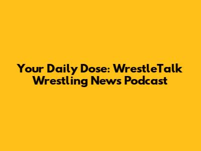 Your Daily Dose: WrestleTalk Wrestling News Podcast