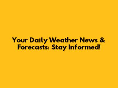Your Daily Weather News & Forecasts: Stay Informed!