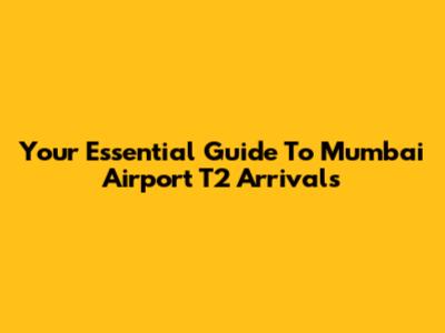 Your Essential Guide To Mumbai Airport T2 Arrivals