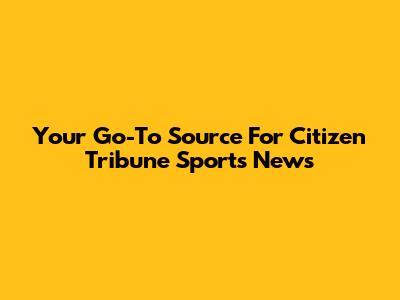 Your Go-To Source For Citizen Tribune Sports News