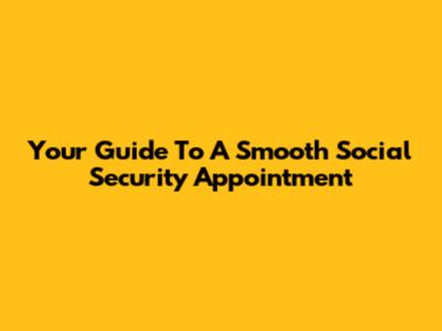 Your Guide To A Smooth Social Security Appointment