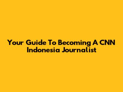 Your Guide To Becoming A CNN Indonesia Journalist