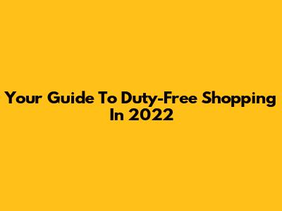 Your Guide To Duty-Free Shopping In 2022